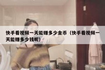 快手看视频一天能赚多少金币（快手看视频一天能赚多少钱呢）