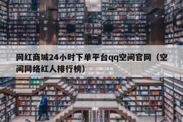 网红商城24小时下单平台qq空间官网（空间网络红人排行榜）