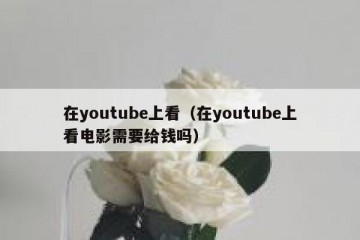 在youtube上看（在youtube上看电影需要给钱吗）