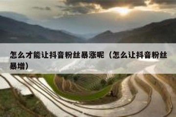 怎么才能让抖音粉丝暴涨呢（怎么让抖音粉丝暴增）