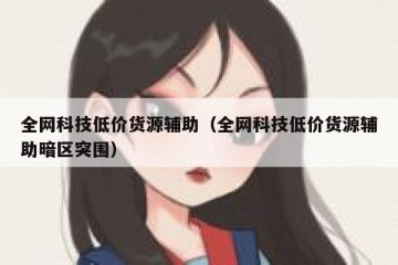 全网科技低价货源辅助（全网科技低价货源辅助暗区突围）