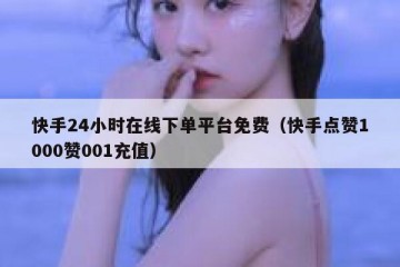 快手24小时在线下单平台免费（快手点赞1000赞001充值）