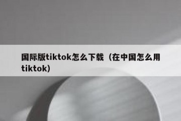 国际版tiktok怎么下载（在中国怎么用tiktok）