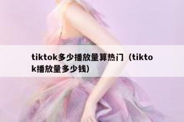 tiktok多少播放量算热门（tiktok播放量多少钱）
