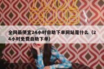 全网最便宜24小时自助下单网站是什么（24小时免费自助下单）
