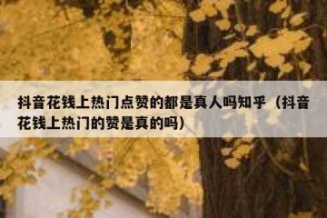 抖音花钱上热门点赞的都是真人吗知乎（抖音花钱上热门的赞是真的吗）