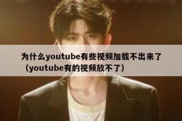 为什么youtube有些视频加载不出来了（youtube有的视频放不了）