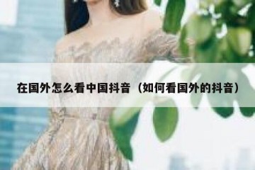 在国外怎么看中国抖音（如何看国外的抖音）