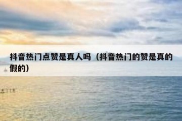 抖音热门点赞是真人吗（抖音热门的赞是真的假的）