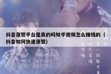抖音涨赞平台是真的吗知乎视频怎么赚钱的（抖音如何快速涨赞）