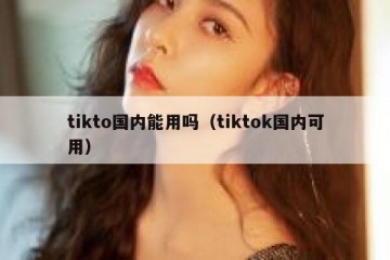tikto国内能用吗（tiktok国内可用）