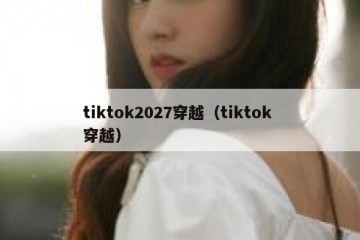 tiktok2027穿越（tiktok 穿越）