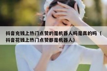 抖音充钱上热门点赞的是机器人吗是真的吗（抖音花钱上热门点赞都是机器人）