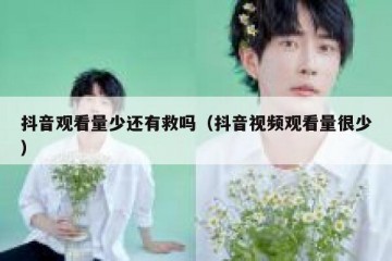 抖音观看量少还有救吗（抖音视频观看量很少）