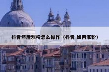 抖音然后涨粉怎么操作（抖音 如何涨粉）