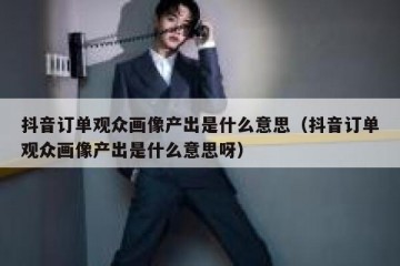 抖音订单观众画像产出是什么意思（抖音订单观众画像产出是什么意思呀）