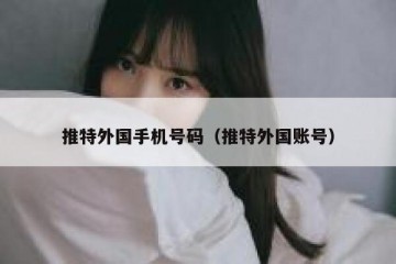 推特外国手机号码（推特外国账号）