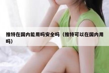 推特在国内能用吗安全吗（推特可以在国内用吗）