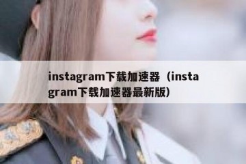 instagram下载加速器（instagram下载加速器最新版）