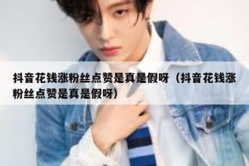 抖音花钱涨粉丝点赞是真是假呀（抖音花钱涨粉丝点赞是真是假呀）