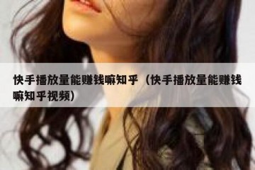 快手播放量能赚钱嘛知乎（快手播放量能赚钱嘛知乎视频）