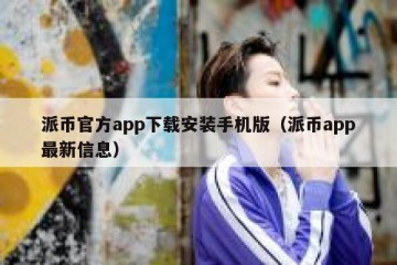 派币官方app下载安装手机版（派币app最新信息）