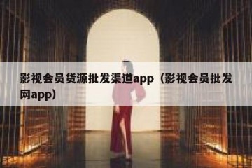 影视会员货源批发渠道app（影视会员批发网app）