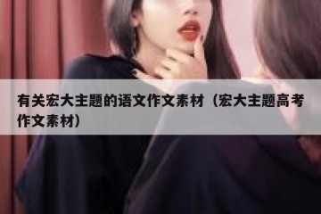 有关宏大主题的语文作文素材（宏大主题高考作文素材）