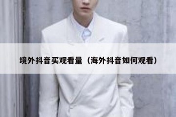 境外抖音买观看量（海外抖音如何观看）