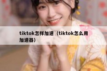 tiktok怎样加速（tiktok怎么用加速器）