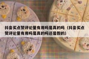 抖音买点赞评论量有用吗是真的吗（抖音买点赞评论量有用吗是真的吗还是假的）