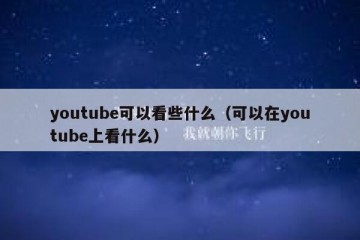 youtube可以看些什么（可以在youtube上看什么）