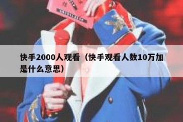 快手2000人观看（快手观看人数10万加是什么意思）