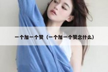 一个加一个赞（一个加一个赞念什么）