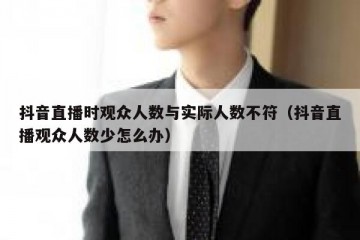 抖音直播时观众人数与实际人数不符（抖音直播观众人数少怎么办）