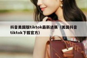 抖音美国版tiktok最新进展（美国抖音tiktok下载官方）