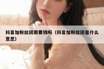 抖音加粉丝团需要钱吗（抖音加粉丝团是什么意思）