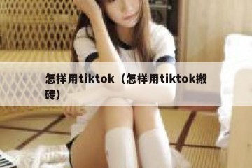 怎样用tiktok（怎样用tiktok搬砖）