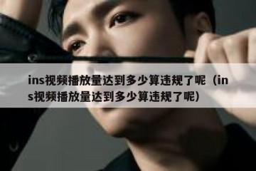 ins视频播放量达到多少算违规了呢（ins视频播放量达到多少算违规了呢）