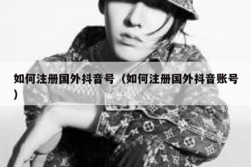 如何注册国外抖音号（如何注册国外抖音账号）