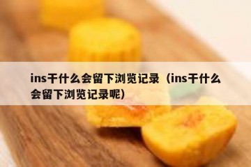 ins干什么会留下浏览记录（ins干什么会留下浏览记录呢）