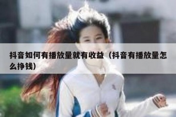 抖音如何有播放量就有收益（抖音有播放量怎么挣钱）