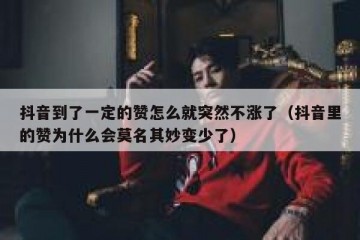 抖音到了一定的赞怎么就突然不涨了（抖音里的赞为什么会莫名其妙变少了）