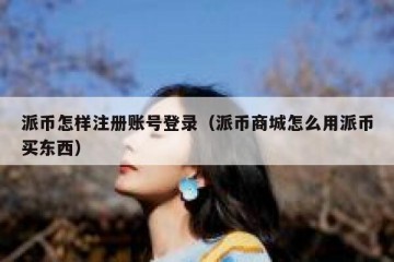 派币怎样注册账号登录（派币商城怎么用派币买东西）