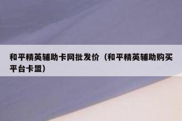 和平精英辅助卡网批发价（和平精英辅助购买平台卡盟）