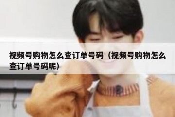 视频号购物怎么查订单号码（视频号购物怎么查订单号码呢）