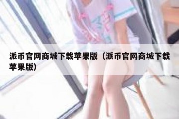 派币官网商城下载苹果版（派币官网商城下载苹果版）