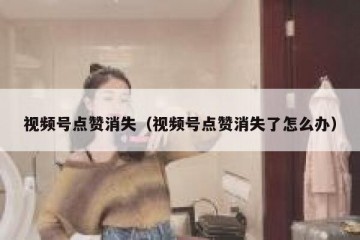 视频号点赞消失（视频号点赞消失了怎么办）