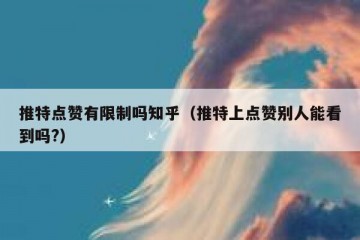 推特点赞有限制吗知乎（推特上点赞别人能看到吗?）