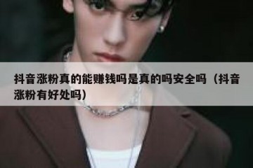 抖音涨粉真的能赚钱吗是真的吗安全吗（抖音涨粉有好处吗）